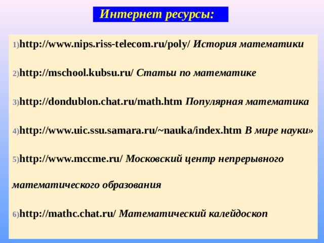  Интернет ресурсы: http://www.nips.riss-telecom.ru/poly/ История математики http://mschool.kubsu.ru/ Статьи по математике http://dondublon.chat.ru/math.htm Популярная математика http://www.uic.ssu.samara.ru/~nauka/index.htm  В мире науки» http://www.mccme.ru/ Московский центр непрерывного математического образования http://mathc.chat.ru/ Математический калейдоскоп 