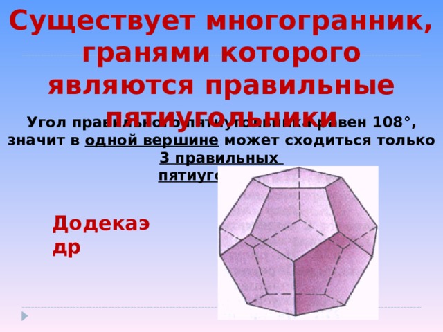 Существует многогранник, гранями которого являются правильные пятиугольники Угол правильного пятиугольника равен 108 ° , значит в одной вершине может сходиться только 3 правильных пятиугольника Додекаэдр 