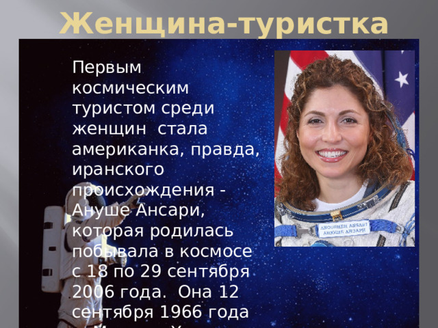  Женщина-туристка Первым космическим туристом среди женщин стала американка, правда, иранского происхождения - Ануше Ансари, которая родилась побывала в космосе с 18 по 29 сентября 2006 года. Она 12 сентября 1966 года в Мешхед Хорасан-Резави, Иран. 