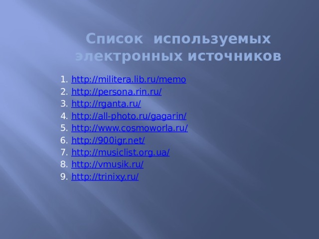 Список используемых электронных источников 1. http://militera.lib.ru/memo 2. http://persona.rin.ru/ 3. http://rganta.ru/ 4. http://all-photo.ru/gagarin/ 5. http://www.cosmoworla.ru/ 6. http://900igr.net/ 7. http://musiclist.org.ua/ 8. http://vmusik.ru/ 9. http://trinixy.ru/