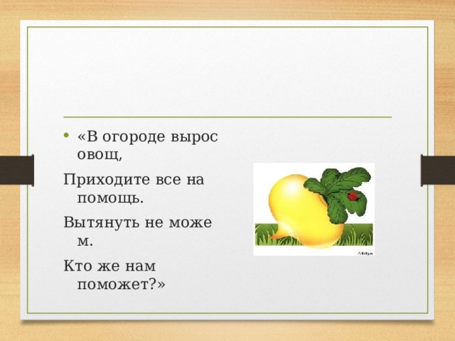 «В огороде вырос овощ, Приходите все на помощь. Вытянуть не може м. Кто же нам поможет?»   