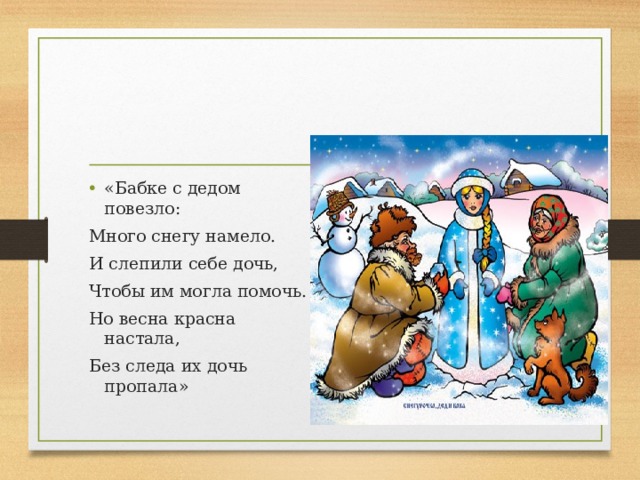 «Бабке с дедом повезло: Много снегу намело. И слепили себе дочь, Чтобы им могла помочь. Но весна красна настала, Без следа их дочь пропала»   