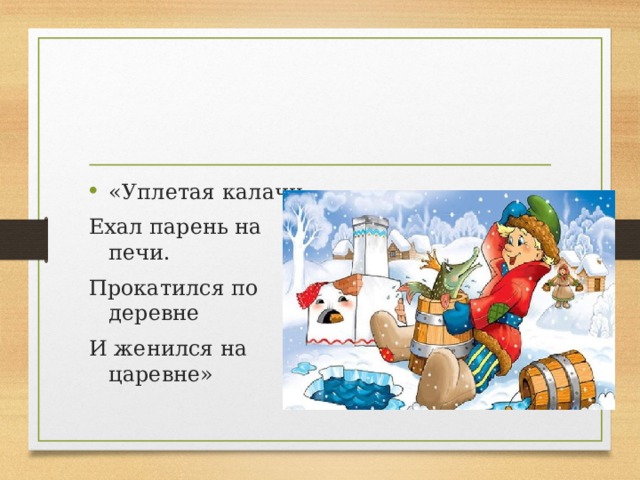 «Уплетая калачи Ехал парень на печи. Прокатился по деревне И женился на царевне»   