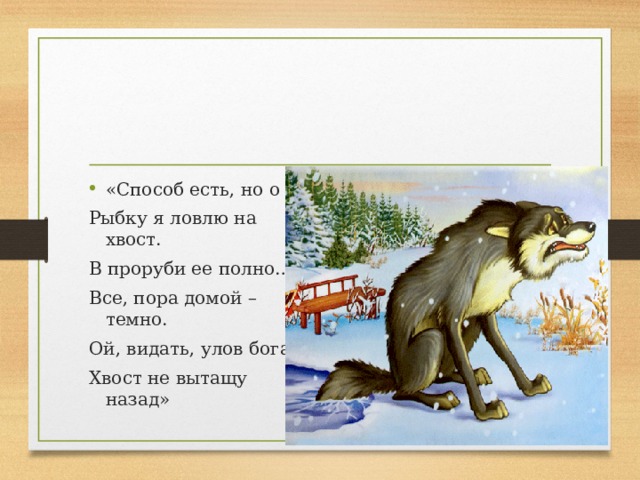 «Способ есть, но о Рыбку я ловлю на хвост. В проруби ее полно… Все, пора домой – темно. Ой, видать, улов богат! Хвост не вытащу назад»     