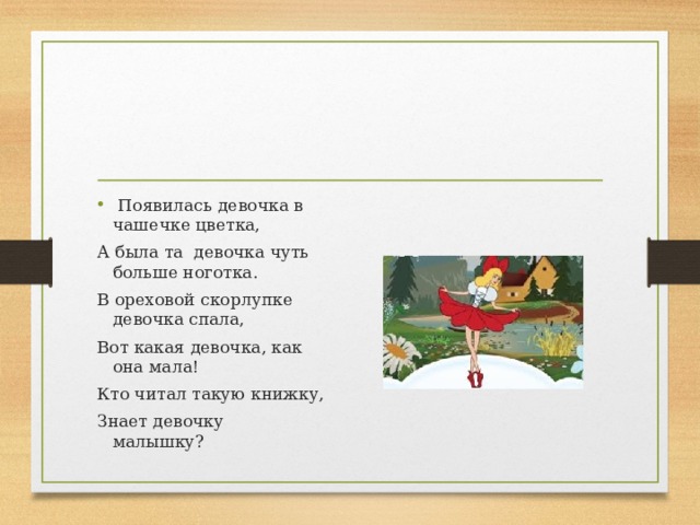  Появилась девочка в  чашечке цветка, А была та  девочка чуть больше ноготка. В ореховой скорлупке девочка спала, Вот какая девочка, как она мала! Кто читал такую книжку, Знает девочку малышку?        