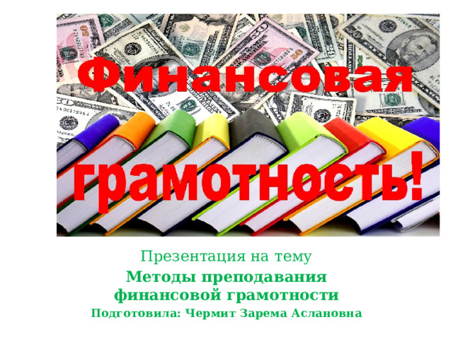 Презентация на тему Методы преподавания финансовой грамотности Подготовила: Чермит Зарема Аслановна 