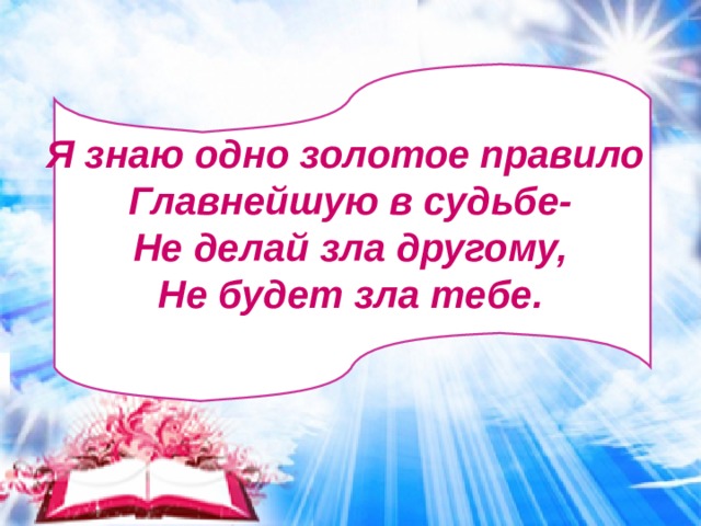 Я знаю одно золотое правило  Главнейшую в судьбе-  Не делай зла другому,  Не будет зла тебе.  