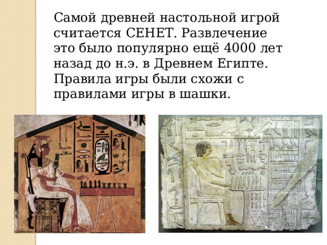 Самой древней настольной игрой считается СЕНЕТ. Развлечение это было популярно ещё 4000 лет назад до н.э. в Древнем Египте. Правила игры были схожи с правилами игры в шашки. 
