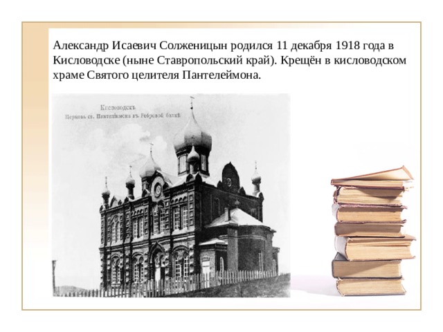 Александр Исаевич Солженицын родился 11 декабря 1918 года в Кисловодске (ныне Ставропольский край). Крещён в кисловодском храме Святого целителя Пантелеймона. 