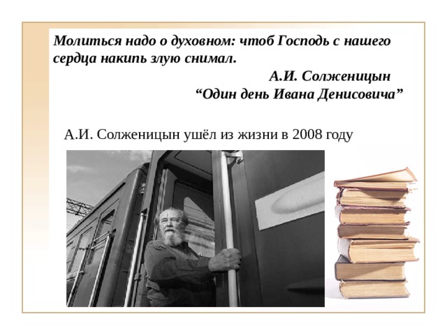 Молиться надо о духовном: чтоб Господь с нашего сердца накипь злую снимал.  А.И. Солженицын “ Один день Ивана Денисовича”     А.И. Солженицын ушёл из жизни в 2008 году 