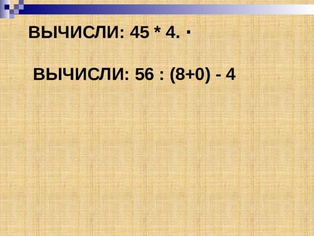 Вычисли: 45 * 4. ⋅    Вычисли: 56 : (8+0) - 4 
