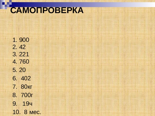 САМОПРОВЕРКА 1. 900  2. 42  3. 221  4. 760 5. 20 6. 402 7. 80кг 8. 700г 9. 19ч 10. 8 мес. 