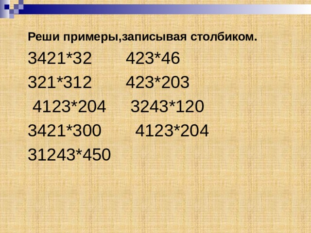 Реши примеры,записывая столбиком. 3421*32 423*46 321*312 423*203  4123*204 3243*120 3421*300 4123*204 31243*450 