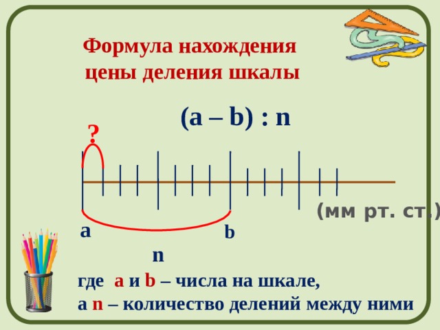 Формула нахождения цены деления шкалы (a – b) : n ? (мм рт. ст.) а b n где a и b – числа на шкале, а n – количество делений между ними 
