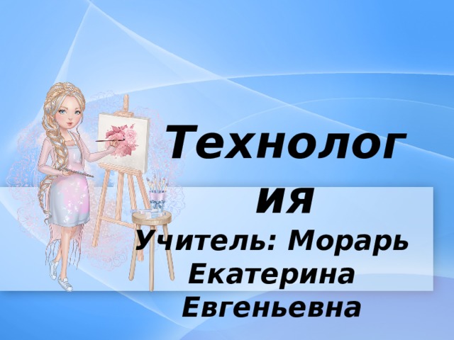 Технология Учитель: Морарь Екатерина Евгеньевна 