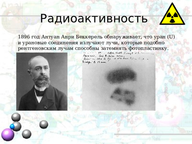 Радиоактивность 1896 год Антуан Анри Беккерель обнаруживает, что уран (U) и урановые соединения излучают лучи, которые подобно рентгеновским лучам способны затемнять фотопластинку. 