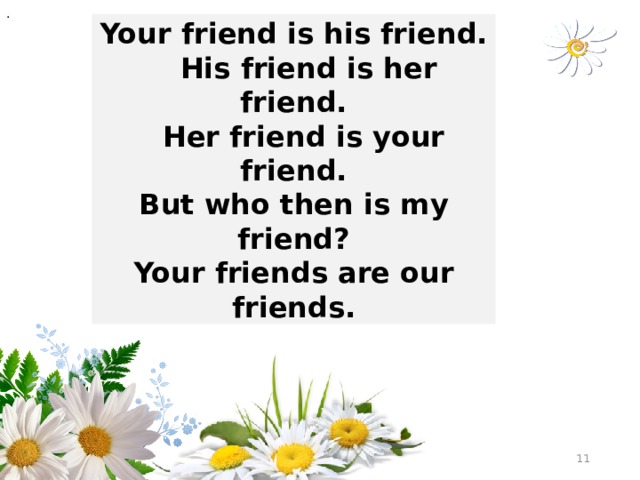 . Your friend is his friend.  His friend is her friend.  Her friend is your friend. But who then is my friend? Your friends are our friends.  