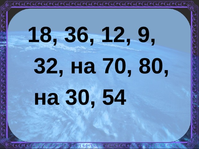 18, 36, 12, 9,    32, на 70, 80,    на 30, 54 