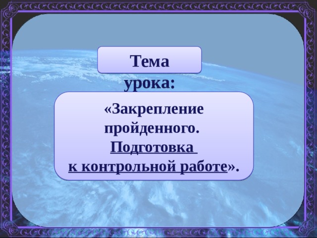 Тема урока: «Закрепление пройденного. Подготовка к контрольной работе ». 