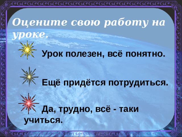 Оцените свою работу на уроке.  Урок полезен, всё понятно.   Ещё придётся потрудиться.   Да, трудно, всё - таки учиться. 