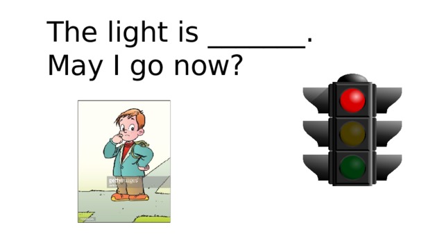 The light is _______.  May I go now? 
