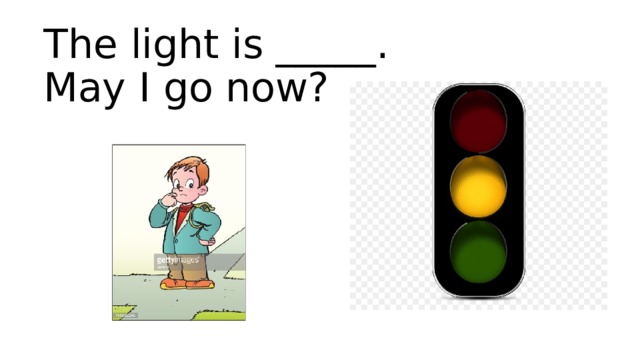 The light is _____.  May I go now? 