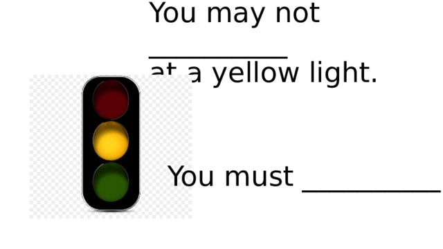 You may not __________  at a yellow light. You must __________. 