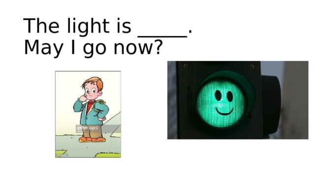 The light is _____.  May I go now? 
