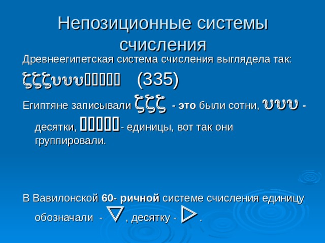 Непозиционные системы счисления Древнеегипетская система счисления выглядела так:   (335) Египтяне записывали   - это были сотни,  - десятки,  - единицы, вот так они группировали. В Вавилонской 60- ричной системе счисления единицу обозначали -  , десятку -  . 