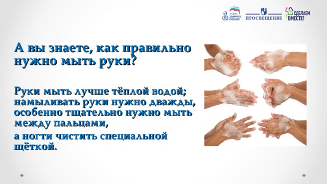 А вы знаете, как правильно нужно мыть руки?  Руки мыть лучше тёплой водой; намыливать руки нужно дважды, особенно тщательно нужно мыть между пальцами, а ногти чистить специальной щёткой.  