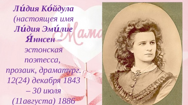 Ли́дия Ко́йдула (настоящея имя Ли́дия Эми́лие Я́ннсен – эстонская поэтесса,  прозаик, драматург.  12(24) декабря 1843 – 30 июля (11августа) 1886   