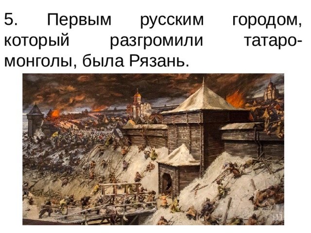 5. Первым русским городом, который разгромили татаро-монголы, была Рязань. 