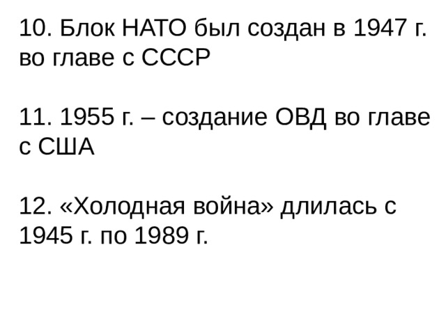 10. Блок НАТО был создан в 1947 г. во главе с СССР 11. 1955 г. – создание ОВД во главе с США 12. «Холодная война» длилась с 1945 г. по 1989 г. 
