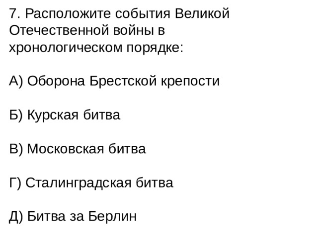 7. Расположите события Великой Отечественной войны в хронологическом порядке: А) Оборона Брестской крепости Б) Курская битва В) Московская битва Г) Сталинградская битва Д) Битва за Берлин 