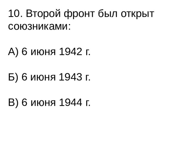 10. Второй фронт был открыт союзниками: А) 6 июня 1942 г. Б) 6 июня 1943 г. В) 6 июня 1944 г. 