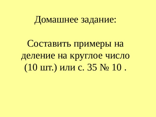 Домашнее задание:   Составить примеры на деление на круглое число  (10 шт.) или с. 35 № 10 .   
