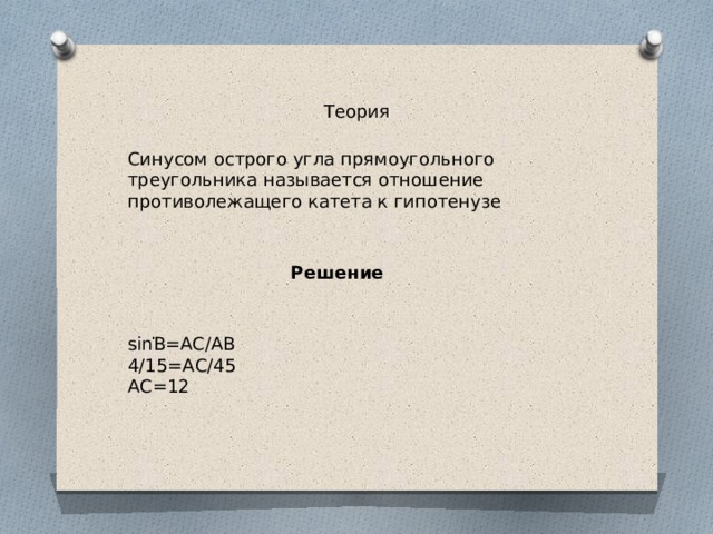 Теория Синусом острого угла прямоугольного треугольника называется отношение противолежащего катета к гипотенузе Решение . sinB=AC/AB 4/15=АС/45 АС=12 