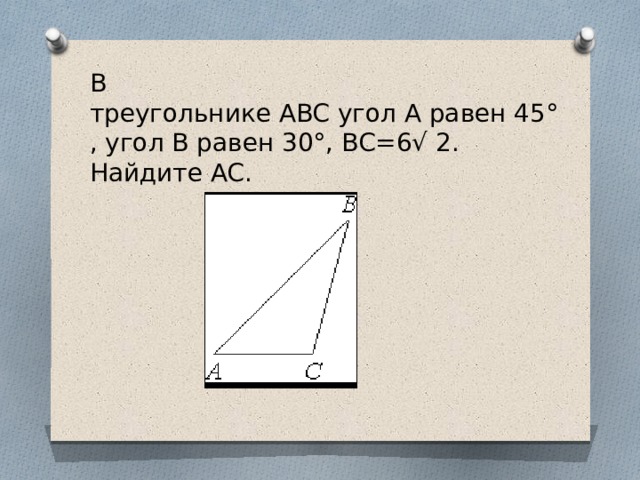 В треугольнике ABC угол A равен 45°, угол B равен 30°, BC=6√ 2. Найдите AC. 