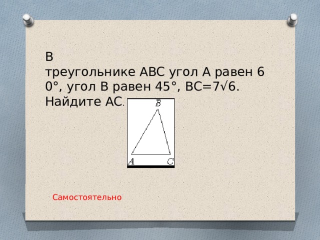 В треугольнике ABC угол A равен 60°, угол B равен 45°, BC=7√6. Найдите AC .   Самостоятельно 