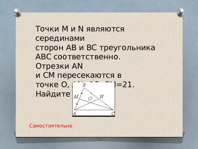 Точки M и N являются серединами сторон AB и BC треугольника ABC соответственно. Отрезки AN   и CM пересекаются в точке O, AN=18, CM=21. Найдите OM. Самостоятельно 