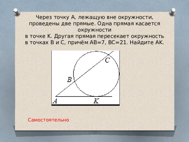 Через точку A, лежащую вне окружности, проведены две прямые. Одна прямая касается окружности  в точке K. Другая прямая пересекает окружность  в точках B и C, причём AB=7, BC=21. Найдите AK. Самостоятельно 