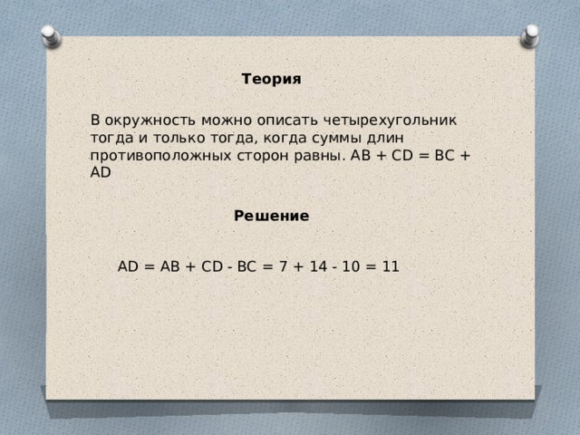 Теория В окружность можно описать четырехугольник тогда и только тогда, когда суммы длин противоположных сторон равны. AB + CD = BC + AD    Решение AD = AB + CD - BC = 7 + 14 - 10 = 11 