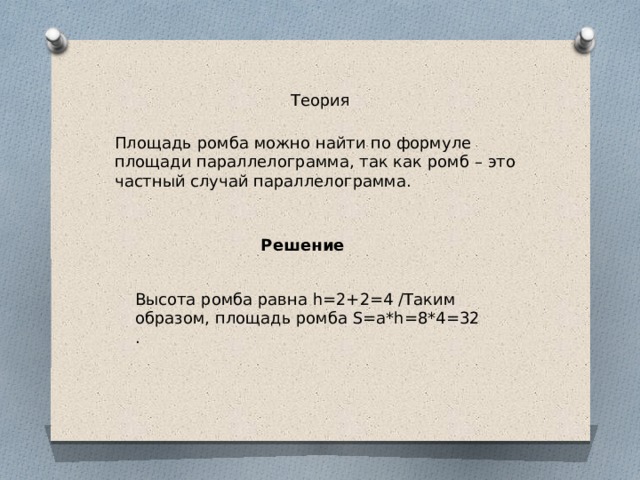 Теория Площадь ромба можно найти по формуле площади параллелограмма, так как ромб – это частный случай параллелограмма. Решение Высота ромба равна h=2+2=4 /Таким образом, площадь ромба S=a*h=8*4=32 . 