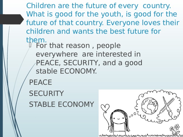 Children are the future of every country. What is good for the youth, is good for the future of that country. Everyone loves their children and wants the best future for them. For that reason , people everywhere are interested in PEACE, SECURITY, and a good stable ECONOMY. PEACE SECURITY STABLE ECONOMY 