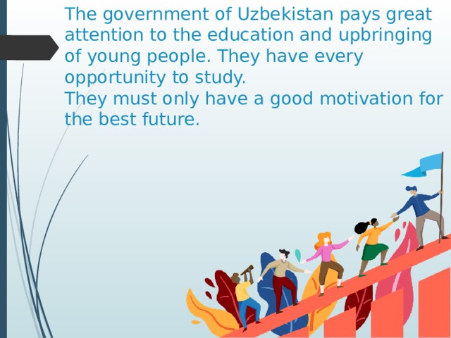 The government of Uzbekistan pays great attention to the education and upbringing of young people. They have every opportunity to study.  They must only have a good motivation for the best future. 