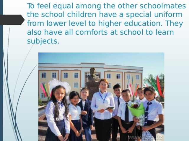 To feel equal among the other schoolmates the school children have a special uniform from lower level to higher education. They also have all comforts at school to learn subjects. 