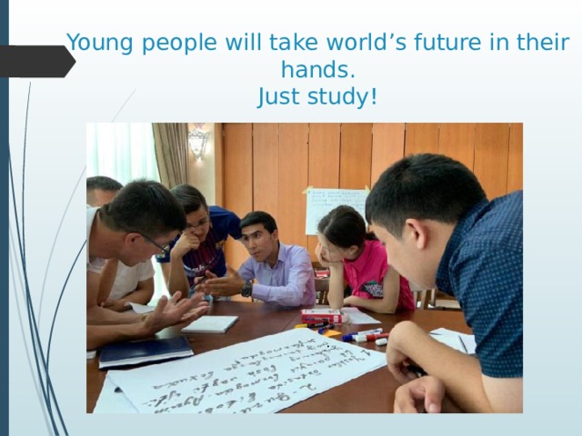 Young people will take world’s future in their hands.  Just study! 