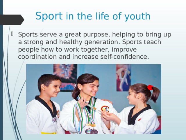Sport in the life of youth Sports serve a great purpose, helping to bring up a strong and healthy generation. Sports teach people how to work together, improve coordination and increase self-confidence. 