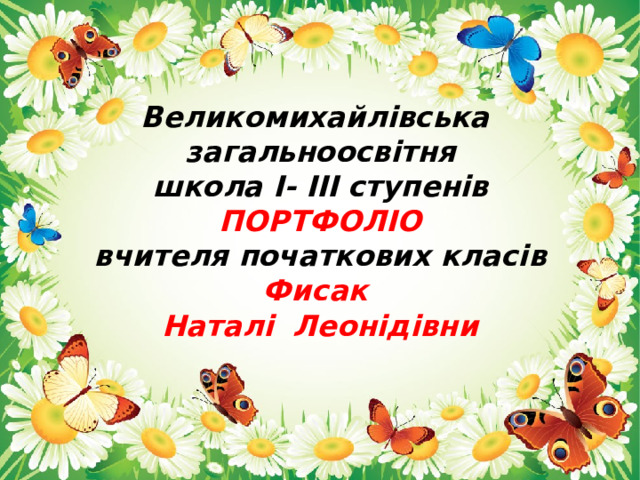 Великомихайлівська загальноосвітня  школа I- III ступенів  ПОРТФОЛІО  вчителя початкових класів  Фисак  Наталі Леонідівни   