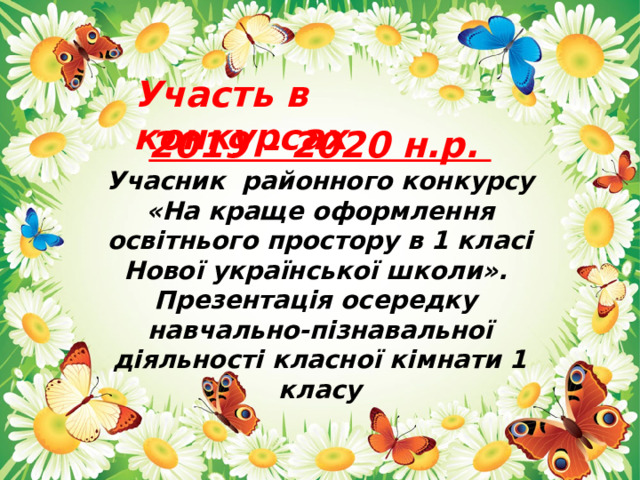 Участь в конкурсах 2019 – 2020 н.р. Учасник районного конкурсу «На краще оформлення освітнього простору в 1 класі Нової української школи». Презентація осередку навчально-пізнавальної діяльності класної кімнати 1 класу 